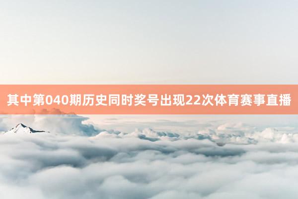 其中第040期历史同时奖号出现22次体育赛事直播