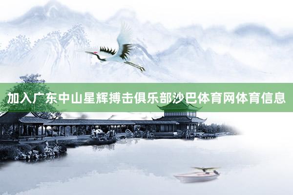 加入广东中山星辉搏击俱乐部沙巴体育网体育信息