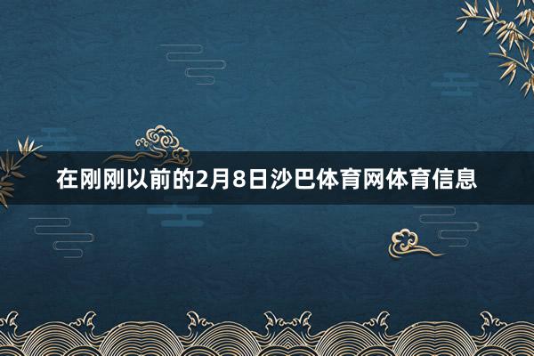 在刚刚以前的2月8日沙巴体育网体育信息