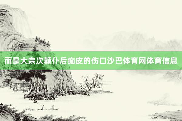 而是大宗次颠仆后痂皮的伤口沙巴体育网体育信息