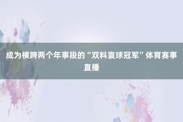 成为横跨两个年事段的“双料寰球冠军”体育赛事直播