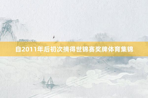 自2011年后初次摘得世锦赛奖牌体育集锦