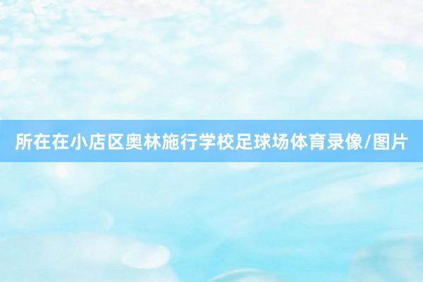 所在在小店区奥林施行学校足球场体育录像/图片