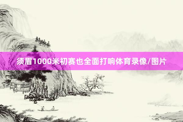 须眉1000米初赛也全面打响体育录像/图片
