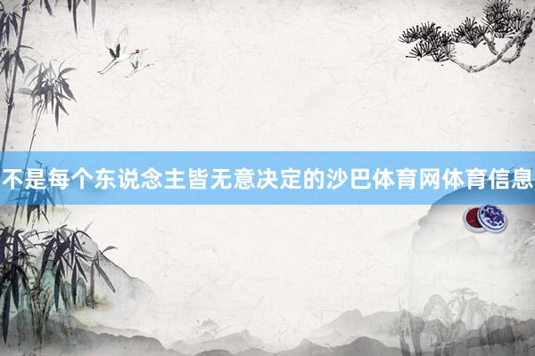 不是每个东说念主皆无意决定的沙巴体育网体育信息