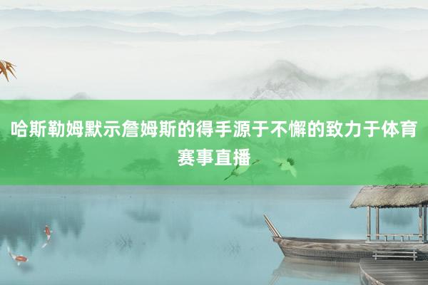 哈斯勒姆默示詹姆斯的得手源于不懈的致力于体育赛事直播