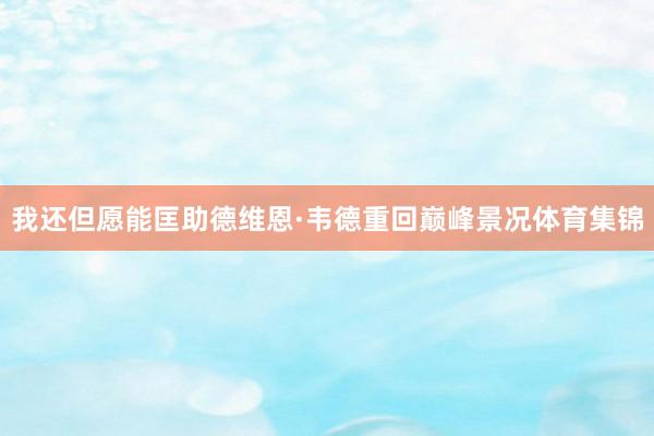 我还但愿能匡助德维恩·韦德重回巅峰景况体育集锦
