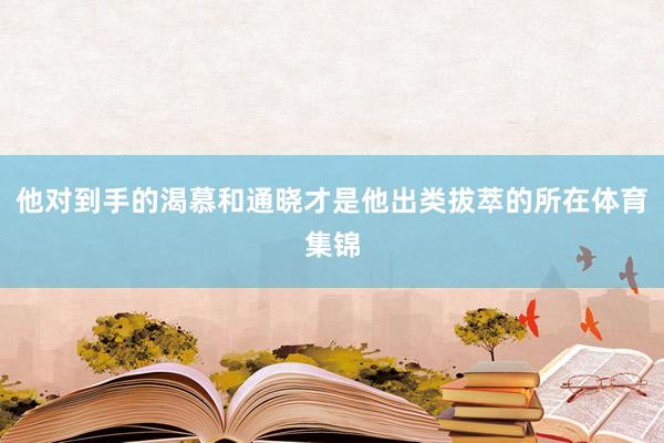 他对到手的渴慕和通晓才是他出类拔萃的所在体育集锦