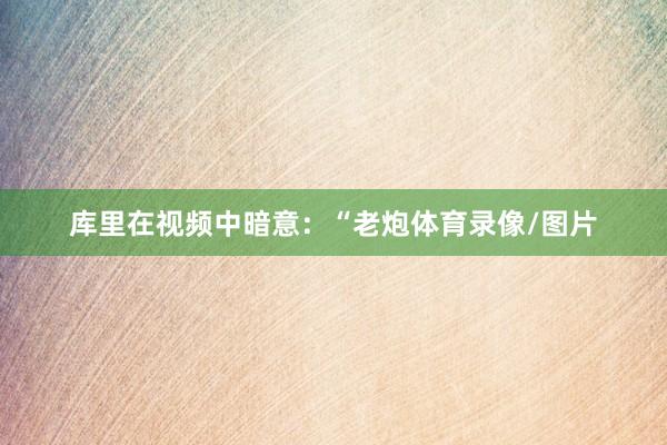 库里在视频中暗意：“老炮体育录像/图片