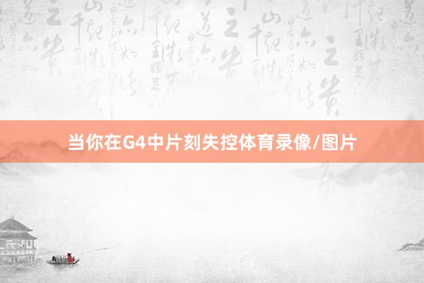 当你在G4中片刻失控体育录像/图片