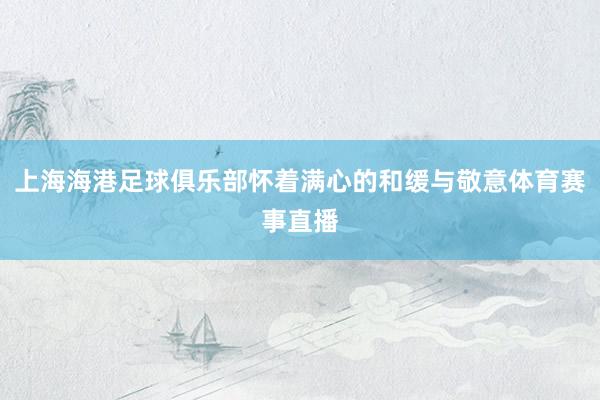 上海海港足球俱乐部怀着满心的和缓与敬意体育赛事直播