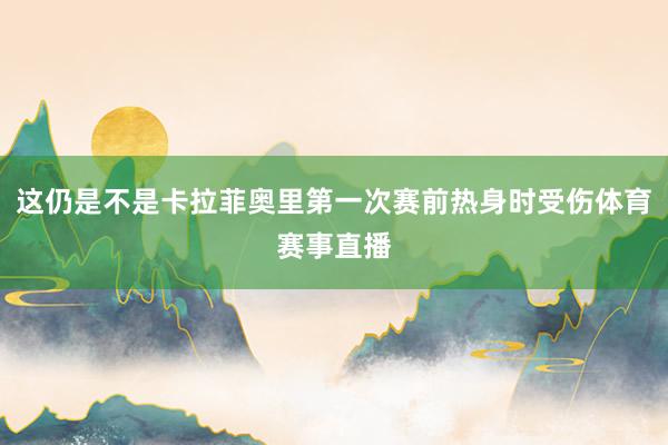 这仍是不是卡拉菲奥里第一次赛前热身时受伤体育赛事直播