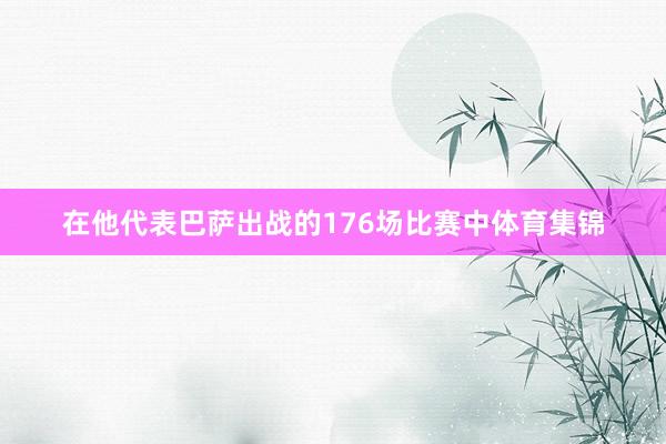 在他代表巴萨出战的176场比赛中体育集锦