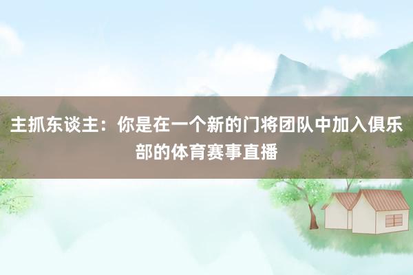 主抓东谈主：你是在一个新的门将团队中加入俱乐部的体育赛事直播