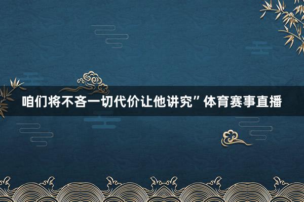 咱们将不吝一切代价让他讲究”体育赛事直播