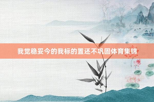 我觉稳妥今的我标的置还不巩固体育集锦