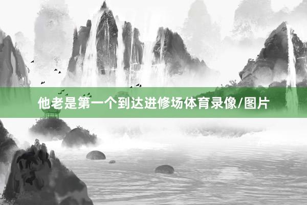 他老是第一个到达进修场体育录像/图片