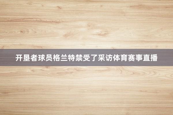 开垦者球员格兰特禁受了采访体育赛事直播