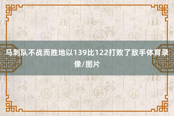 马刺队不战而胜地以139比122打败了敌手体育录像/图片