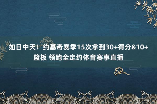 如日中天！约基奇赛季15次拿到30+得分&10+篮板 领跑全定约体育赛事直播
