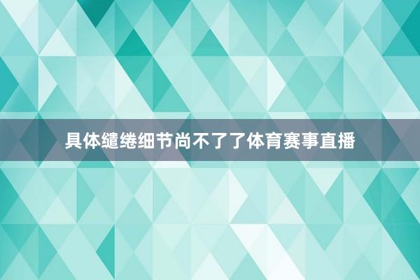具体缱绻细节尚不了了体育赛事直播