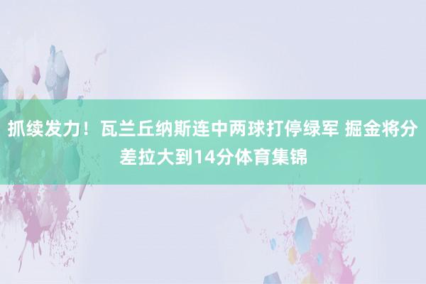 抓续发力!瓦兰丘纳斯连中两球打停绿军 掘金将分差拉大到14分体育集锦