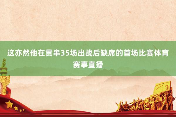 这亦然他在贯串35场出战后缺席的首场比赛体育赛事直播