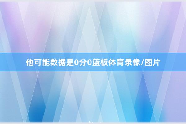 他可能数据是0分0篮板体育录像/图片