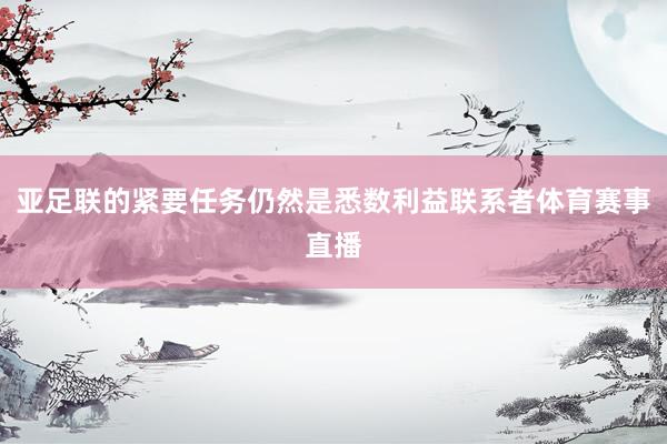 亚足联的紧要任务仍然是悉数利益联系者体育赛事直播