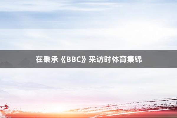 在秉承《BBC》采访时体育集锦