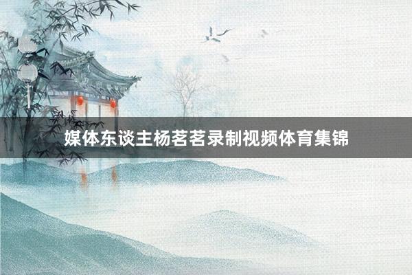媒体东谈主杨茗茗录制视频体育集锦