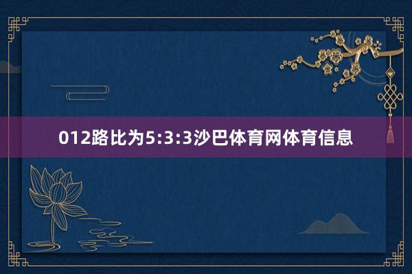 012路比为5:3:3沙巴体育网体育信息