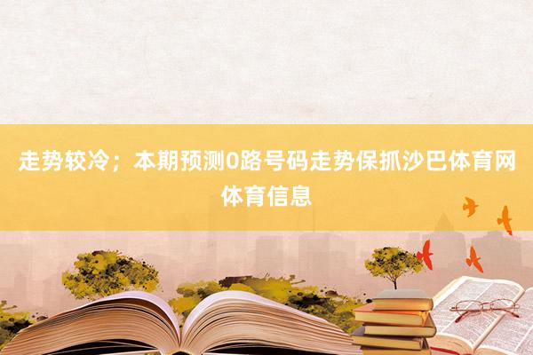 走势较冷；本期预测0路号码走势保抓沙巴体育网体育信息