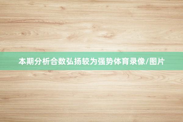 本期分析合数弘扬较为强势体育录像/图片