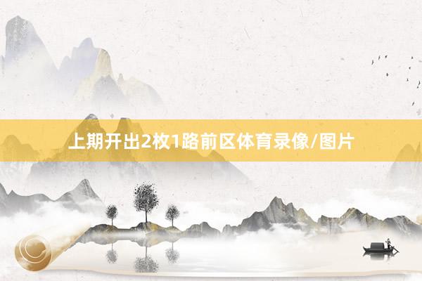 上期开出2枚1路前区体育录像/图片