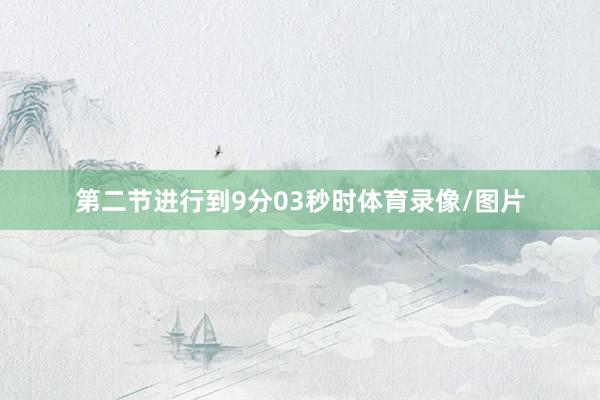 第二节进行到9分03秒时体育录像/图片