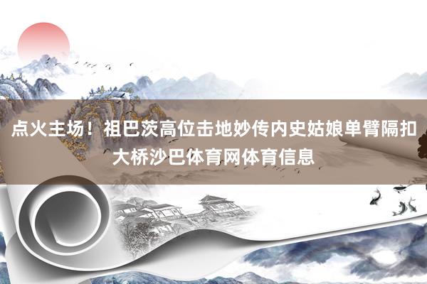 点火主场！祖巴茨高位击地妙传内史姑娘单臂隔扣大桥沙巴体育网体育信息