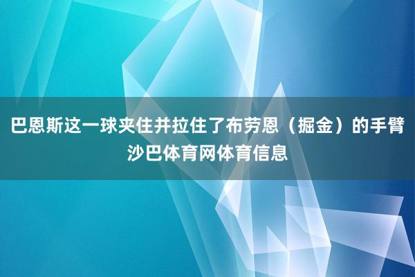 巴恩斯这一球夹住并拉住了布劳恩（掘金）的手臂沙巴体育网体育信息