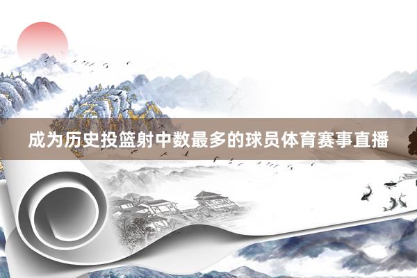 成为历史投篮射中数最多的球员体育赛事直播