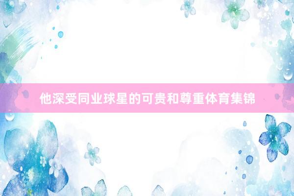 他深受同业球星的可贵和尊重体育集锦