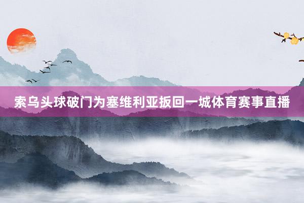 索乌头球破门为塞维利亚扳回一城体育赛事直播