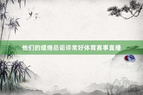 他们的缱绻总诟谇常好体育赛事直播