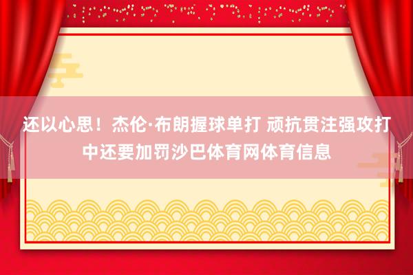 还以心思！杰伦·布朗握球单打 顽抗贯注强攻打中还要加罚沙巴体育网体育信息