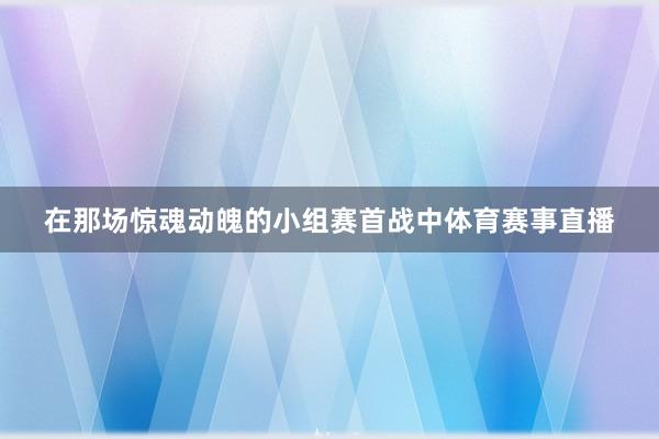 在那场惊魂动魄的小组赛首战中体育赛事直播