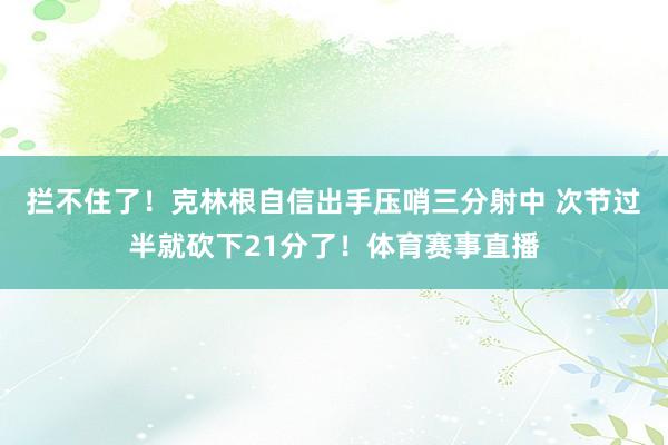 拦不住了！克林根自信出手压哨三分射中 次节过半就砍下21分了！体育赛事直播