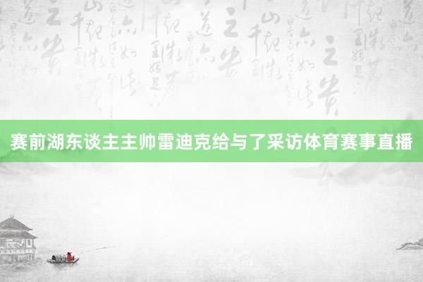 赛前湖东谈主主帅雷迪克给与了采访体育赛事直播