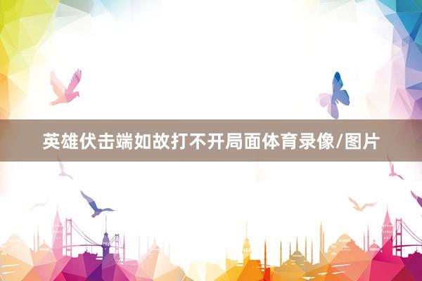 英雄伏击端如故打不开局面体育录像/图片