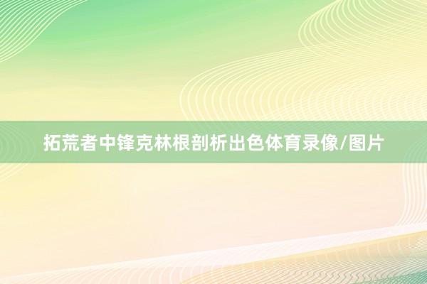 拓荒者中锋克林根剖析出色体育录像/图片