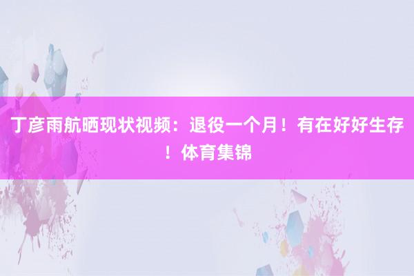 丁彦雨航晒现状视频：退役一个月！有在好好生存！体育集锦