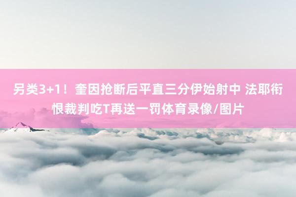 另类3+1！奎因抢断后平直三分伊始射中 法耶衔恨裁判吃T再送一罚体育录像/图片